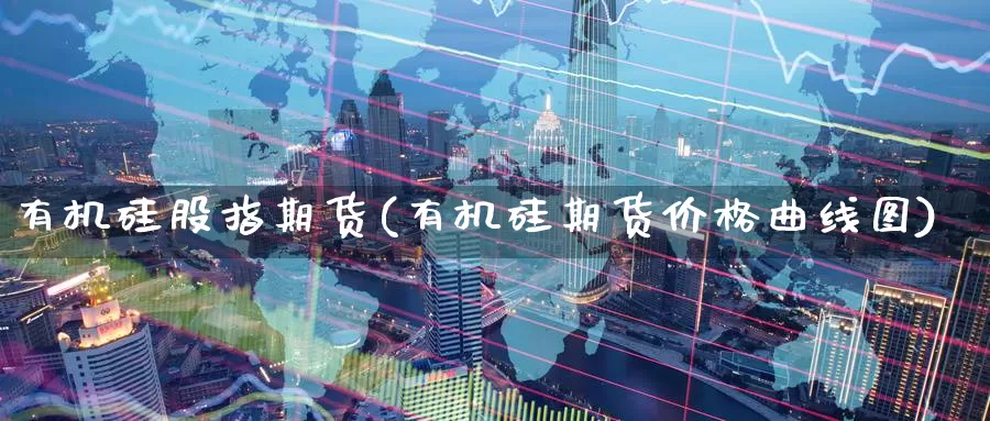 有机硅股指期货(有机硅期货价格曲线图)_https://www.hs300zs.com_技术分析_第1张