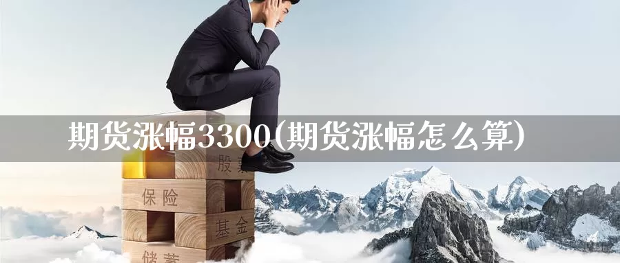 期货涨幅3300(期货涨幅怎么算)_https://www.hs300zs.com_技术分析_第1张