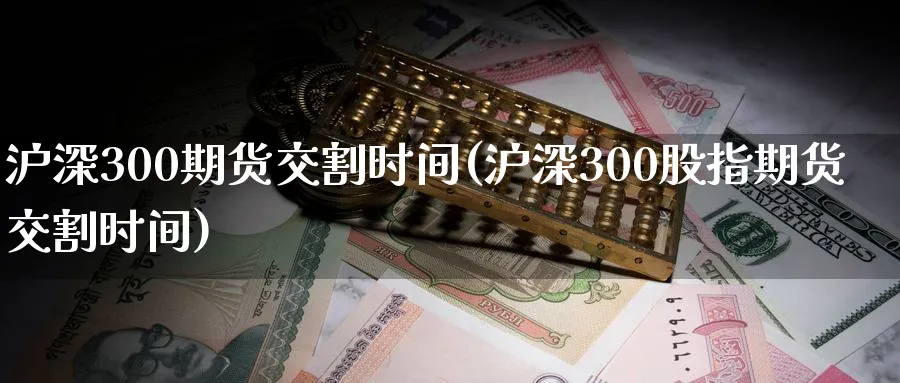 沪深300期货交割时间(沪深300股指期货交割时间)_https://www.hs300zs.com_基本面分析_第1张