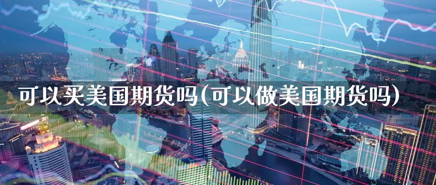 可以买美国期货吗(可以做美国期货吗)_https://www.hs300zs.com_基本面分析_第1张