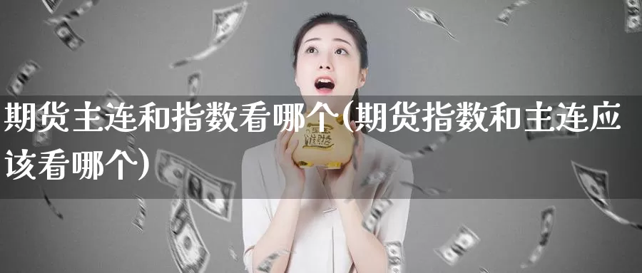 期货主连和指数看哪个(期货指数和主连应该看哪个)_https://www.hs300zs.com_基本面分析_第1张