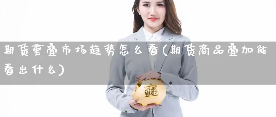 期货重叠市场趋势怎么看(期货商品叠加能看出什么)_https://www.hs300zs.com_内盘期货_第1张