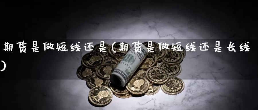 期货是做短线还是(期货是做短线还是长线)_https://www.hs300zs.com_农产品期货_第1张