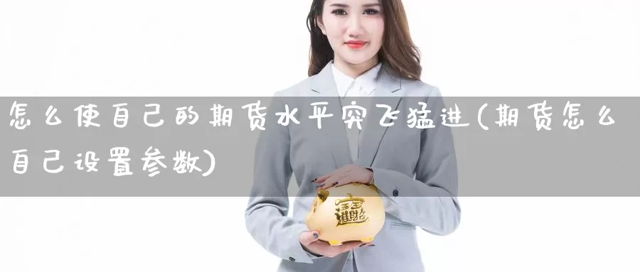 怎么使自己的期货水平突飞猛进(期货怎么自己设置参数)_https://www.hs300zs.com_外盘期货_第1张