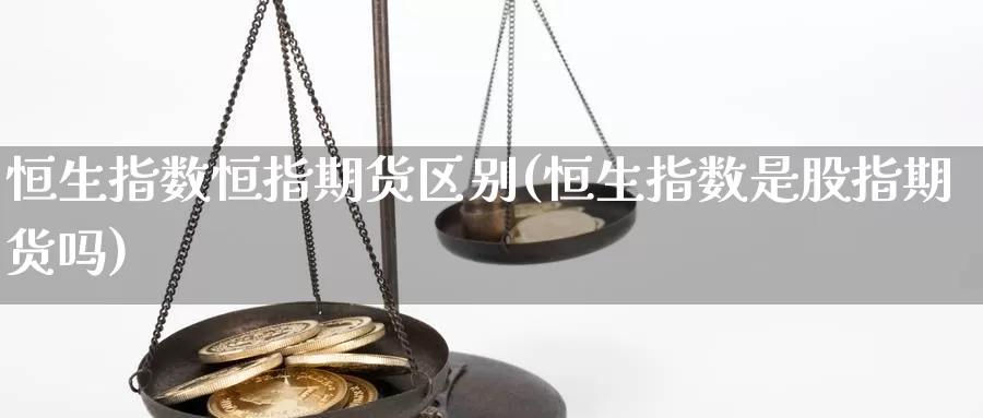 恒生指数恒指期货区别(恒生指数是股指期货吗)_https://www.hs300zs.com_期货科普_第1张