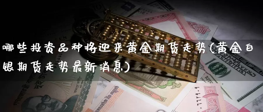 哪些投资品种将迎来黄金期货走势(黄金白银期货走势最新消息)_https://www.hs300zs.com_内盘期货_第1张