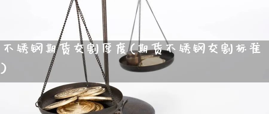 不锈钢期货交割厚度(期货不锈钢交割标准)_https://www.hs300zs.com_行业分析_第1张