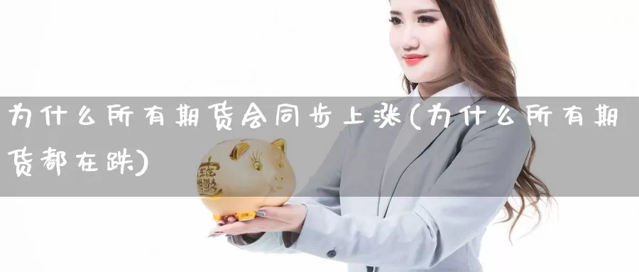 为什么所有期货会同步上涨(为什么所有期货都在跌)_https://www.hs300zs.com_基本面分析_第1张