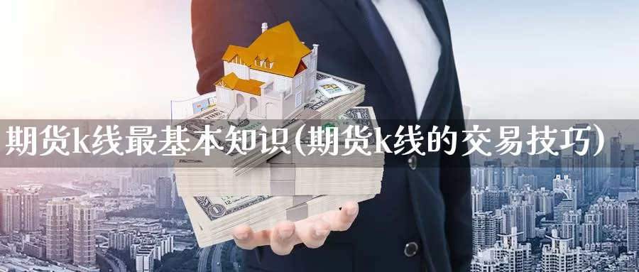 期货k线最基本知识(期货k线的交易技巧)_https://www.hs300zs.com_基本面分析_第1张