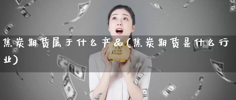 焦炭期货属于什么产品(焦炭期货是什么行业)_https://www.hs300zs.com_外盘期货_第1张