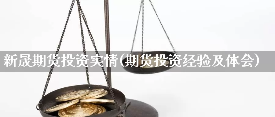 新晟期货投资实情(期货投资经验及体会)_https://www.hs300zs.com_基本面分析_第1张