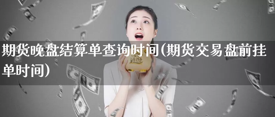 期货晚盘结算单查询时间(期货交易盘前挂单时间)_https://www.hs300zs.com_股指期货_第1张