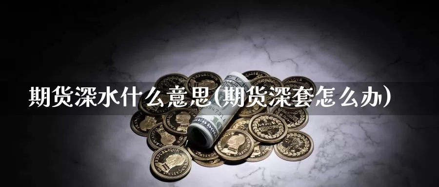 期货深水什么意思(期货深套怎么办)_https://www.hs300zs.com_黄金期货_第1张