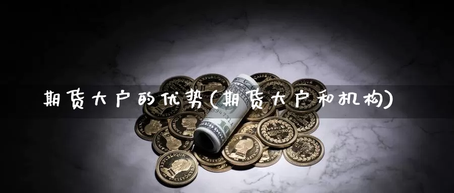 期货大户的优势(期货大户和机构)_https://www.hs300zs.com_行业分析_第1张