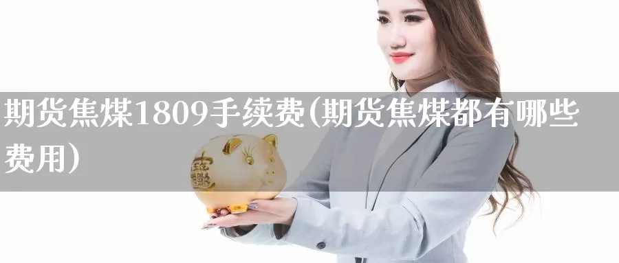 期货焦煤1809手续费(期货焦煤都有哪些费用)_https://www.hs300zs.com_内盘期货_第1张