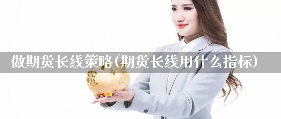 做期货长线策略(期货长线用什么指标)_https://www.hs300zs.com_行业分析_第1张