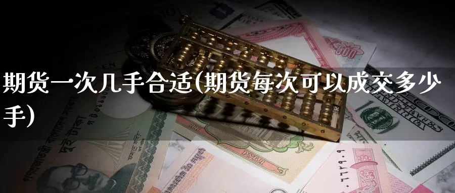 期货一次几手合适(期货每次可以成交多少手)_https://www.hs300zs.com_行业分析_第1张