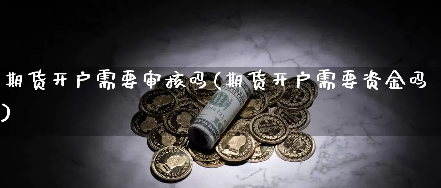 期货开户需要审核吗(期货开户需要资金吗)_https://www.hs300zs.com_行业分析_第1张