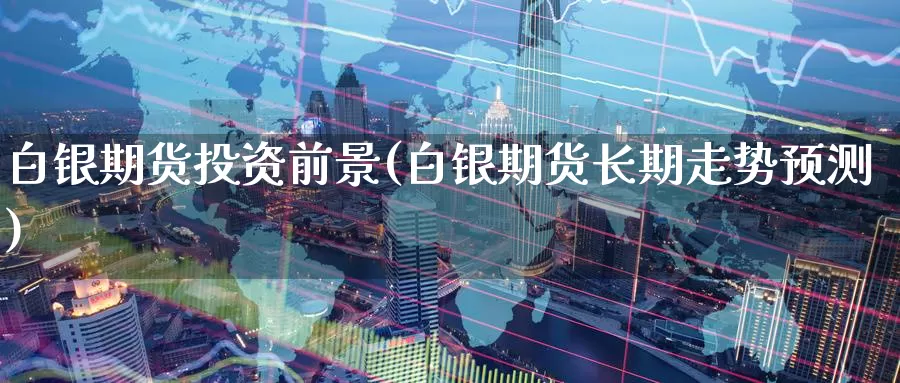 白银期货投资前景(白银期货长期走势预测)_https://www.hs300zs.com_技术分析_第1张