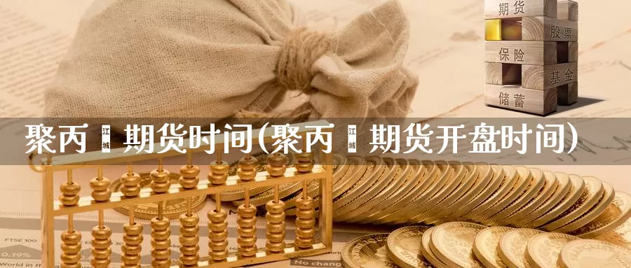 聚丙烯期货时间(聚丙烯期货开盘时间)_https://www.hs300zs.com_原油期货_第1张