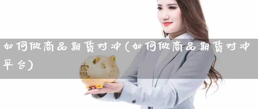 如何做商品期货对冲(如何做商品期货对冲平台)_https://www.hs300zs.com_基本面分析_第1张