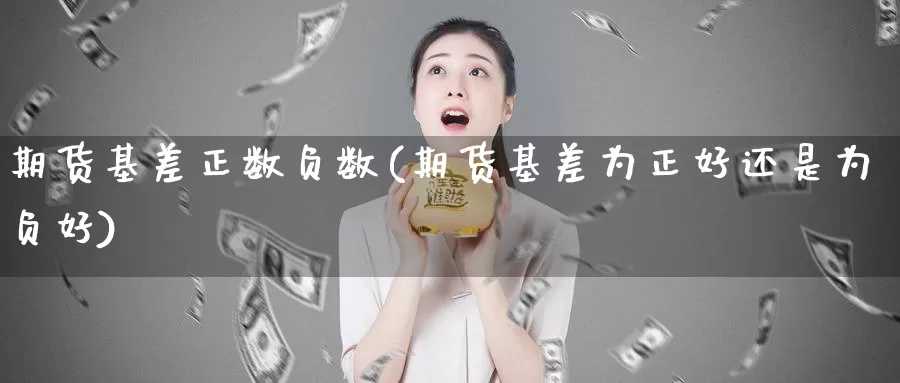 期货基差正数负数(期货基差为正好还是为负好)_https://www.hs300zs.com_黄金期货_第1张