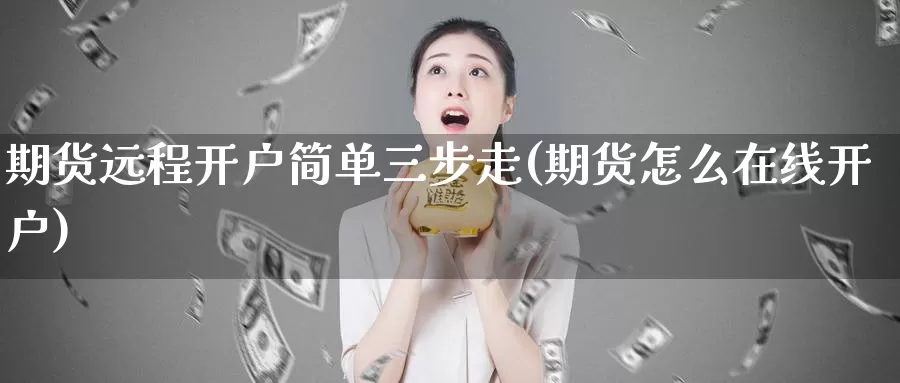 期货远程开户简单三步走(期货怎么在线开户)_https://www.hs300zs.com_基本面分析_第1张