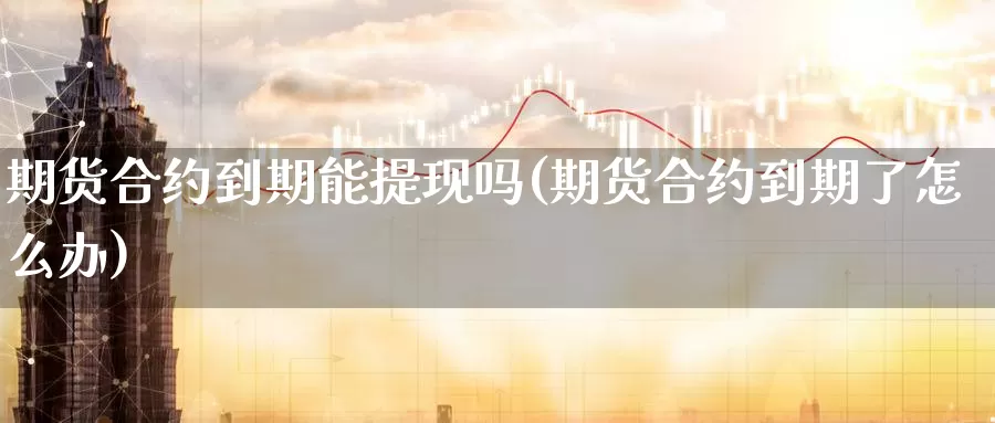 期货合约到期能提现吗(期货合约到期了怎么办)_https://www.hs300zs.com_技术分析_第1张