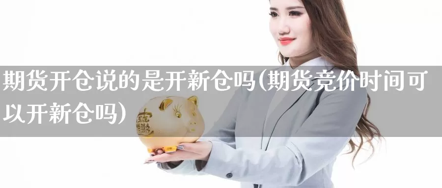 期货开仓说的是开新仓吗(期货竞价时间可以开新仓吗)_https://www.hs300zs.com_原油期货_第1张