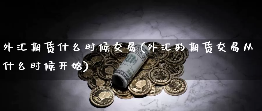 外汇期货什么时候交易(外汇的期货交易从什么时候开始)_https://www.hs300zs.com_外盘期货_第1张