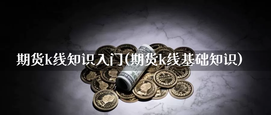 期货k线知识入门(期货k线基础知识)_https://www.hs300zs.com_行业分析_第1张