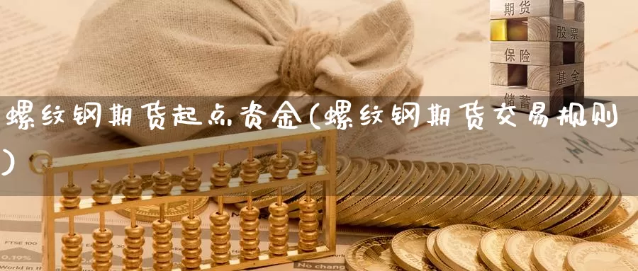 螺纹钢期货起点资金(螺纹钢期货交易规则)_https://www.hs300zs.com_基本面分析_第1张