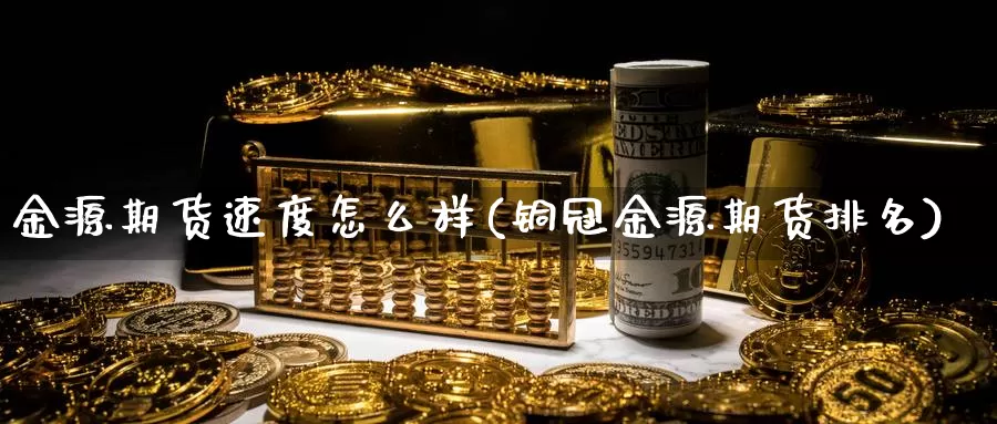 金源期货速度怎么样(铜冠金源期货排名)_https://www.hs300zs.com_农产品期货_第1张