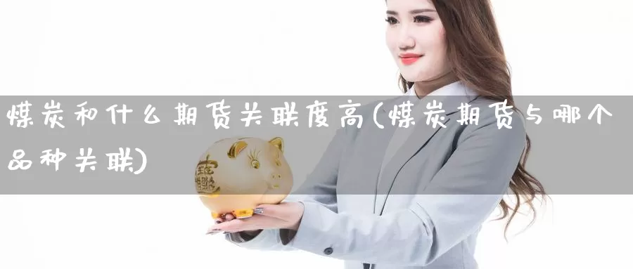 煤炭和什么期货关联度高(煤炭期货与哪个品种关联)_https://www.hs300zs.com_股指期货_第1张