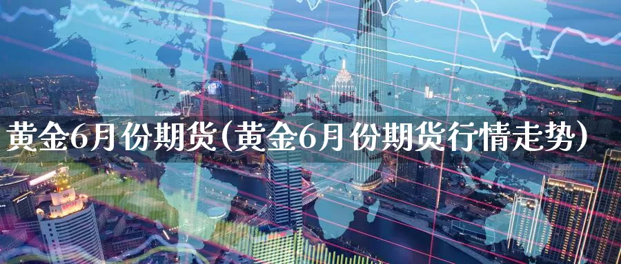 黄金6月份期货(黄金6月份期货行情走势)_https://www.hs300zs.com_股指期货_第1张