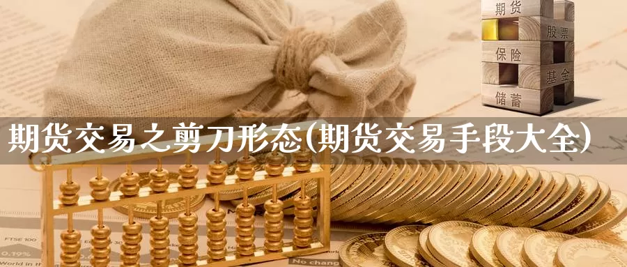 期货交易之剪刀形态(期货交易手段大全)_https://www.hs300zs.com_黄金期货_第1张