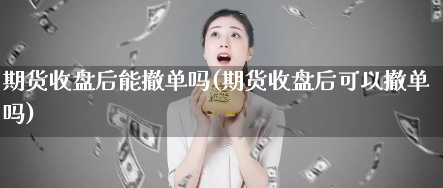 期货收盘后能撤单吗(期货收盘后可以撤单吗)_https://www.hs300zs.com_行业分析_第1张