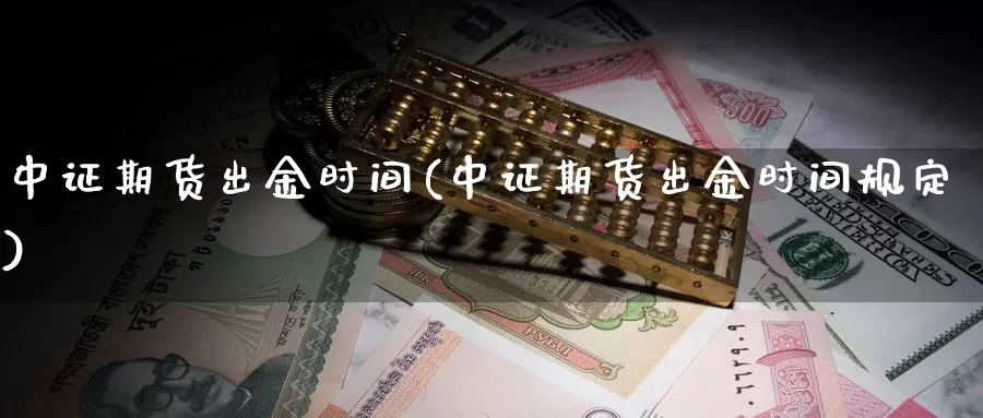 中证期货出金时间(中证期货出金时间规定)_https://www.hs300zs.com_行业分析_第1张