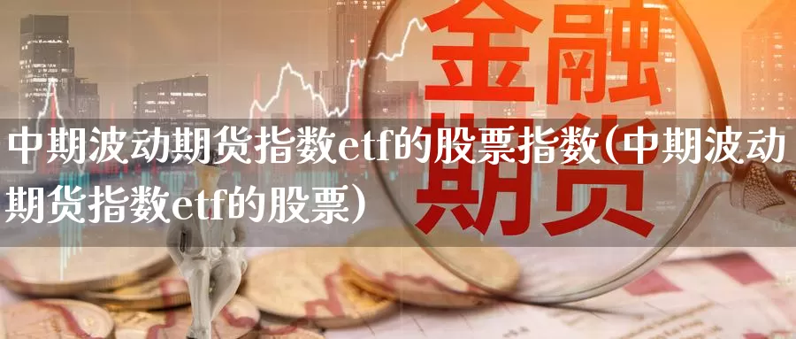 中期波动期货指数etf的股票指数(中期波动期货指数etf的股票)_https://www.hs300zs.com_期货科普_第1张