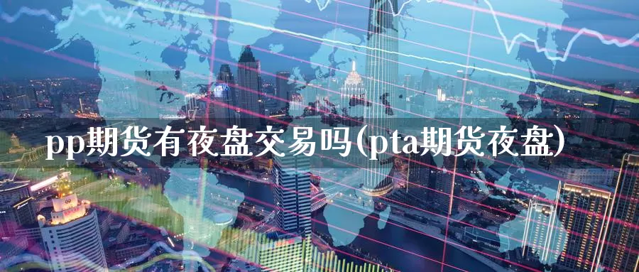 pp期货有夜盘交易吗(pta期货夜盘)_https://www.hs300zs.com_股指期货_第1张