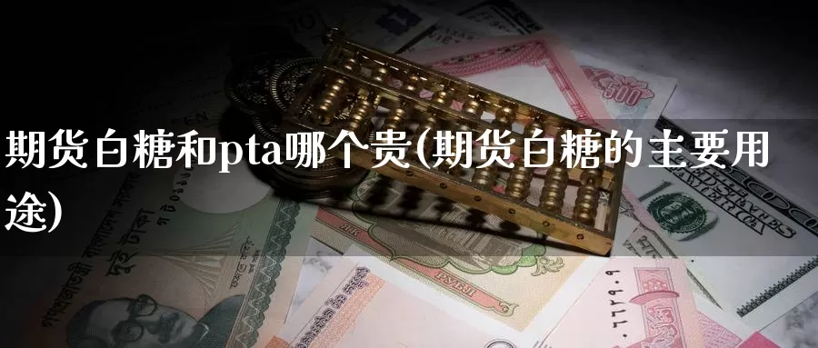 期货白糖和pta哪个贵(期货白糖的主要用途)_https://www.hs300zs.com_技术分析_第1张