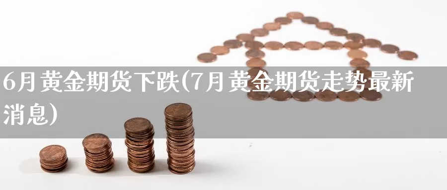 6月黄金期货下跌(7月黄金期货走势最新消息)_https://www.hs300zs.com_黄金期货_第1张