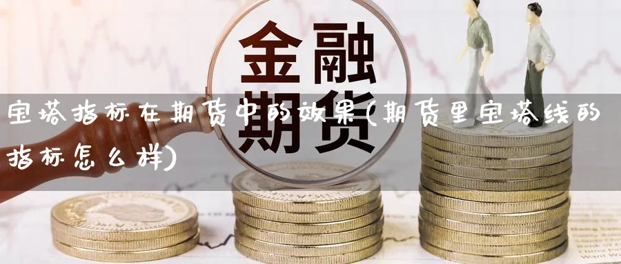 宝塔指标在期货中的效果(期货里宝塔线的指标怎么样)_https://www.hs300zs.com_股指期货_第1张