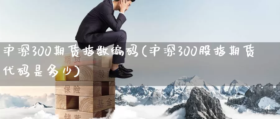 沪深300期货指数编码(沪深300股指期货代码是多少)_https://www.hs300zs.com_原油期货_第1张