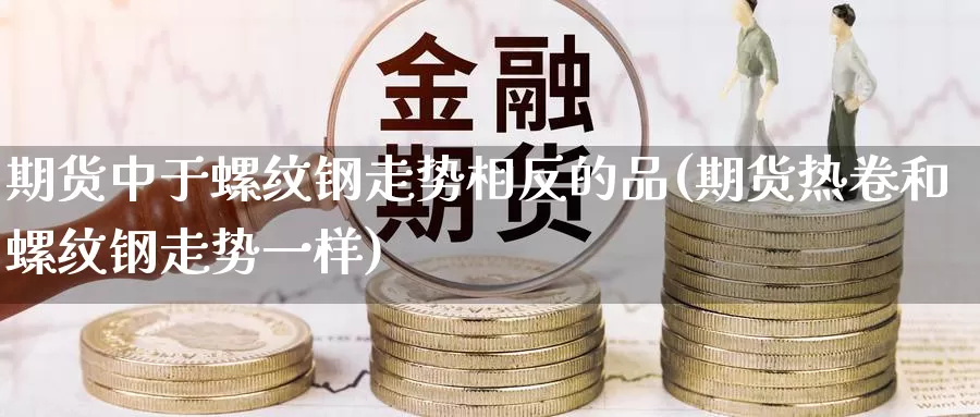 期货中于螺纹钢走势相反的品(期货热卷和螺纹钢走势一样)_https://www.hs300zs.com_基本面分析_第1张