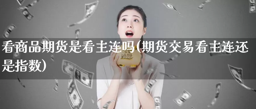 看商品期货是看主连吗(期货交易看主连还是指数)_https://www.hs300zs.com_股指期货_第1张