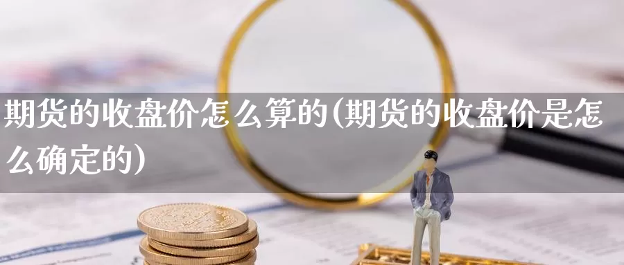 期货的收盘价怎么算的(期货的收盘价是怎么确定的)_https://www.hs300zs.com_农产品期货_第1张