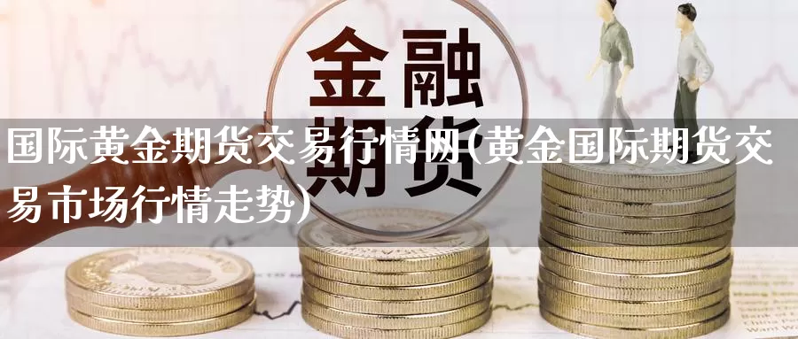 国际黄金期货交易行情网(黄金国际期货交易市场行情走势)_https://www.hs300zs.com_技术分析_第1张