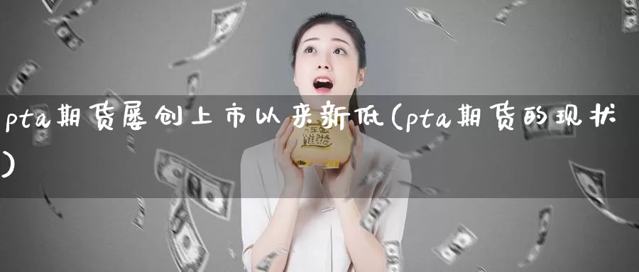 pta期货屡创上市以来新低(pta期货的现状)_https://www.hs300zs.com_行业分析_第1张