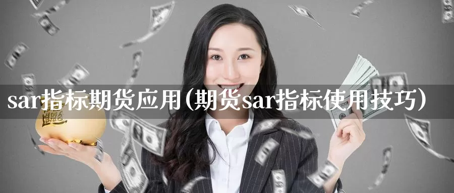 sar指标期货应用(期货sar指标使用技巧)_https://www.hs300zs.com_基本面分析_第1张